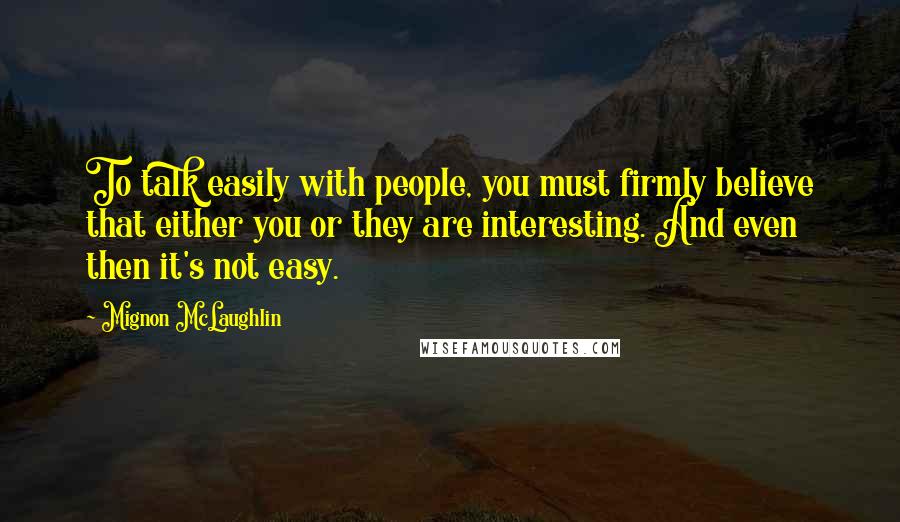 Mignon McLaughlin Quotes: To talk easily with people, you must firmly believe that either you or they are interesting. And even then it's not easy.