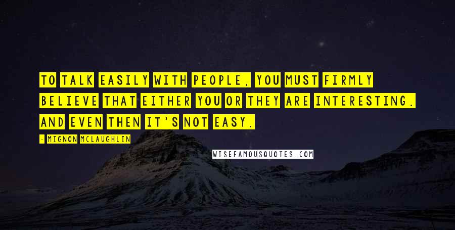 Mignon McLaughlin Quotes: To talk easily with people, you must firmly believe that either you or they are interesting. And even then it's not easy.