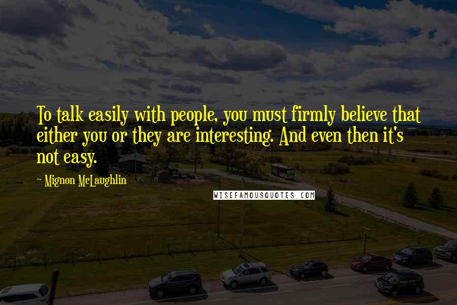 Mignon McLaughlin Quotes: To talk easily with people, you must firmly believe that either you or they are interesting. And even then it's not easy.