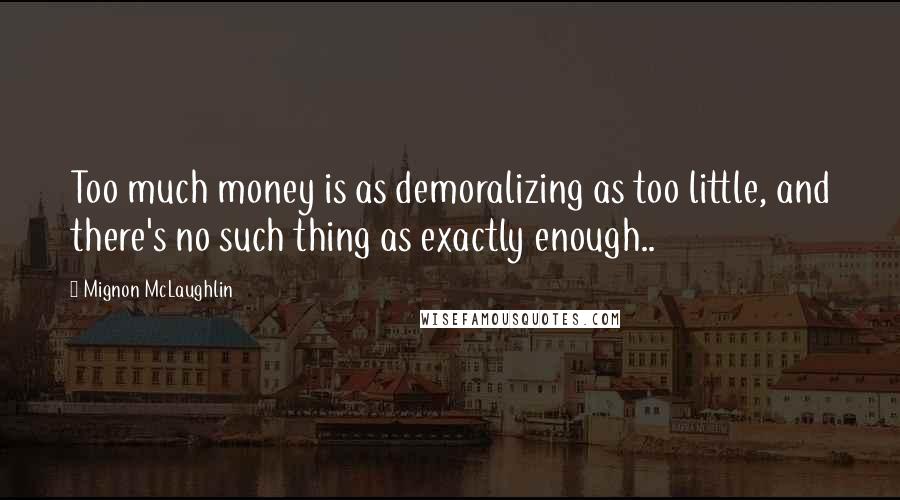 Mignon McLaughlin Quotes: Too much money is as demoralizing as too little, and there's no such thing as exactly enough..