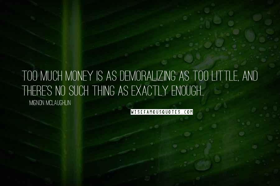 Mignon McLaughlin Quotes: Too much money is as demoralizing as too little, and there's no such thing as exactly enough..
