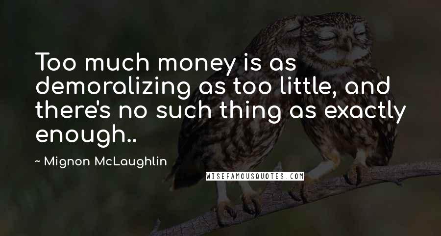 Mignon McLaughlin Quotes: Too much money is as demoralizing as too little, and there's no such thing as exactly enough..