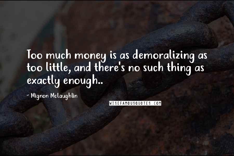 Mignon McLaughlin Quotes: Too much money is as demoralizing as too little, and there's no such thing as exactly enough..