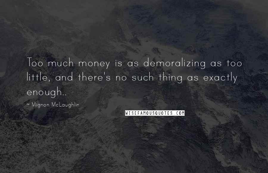 Mignon McLaughlin Quotes: Too much money is as demoralizing as too little, and there's no such thing as exactly enough..