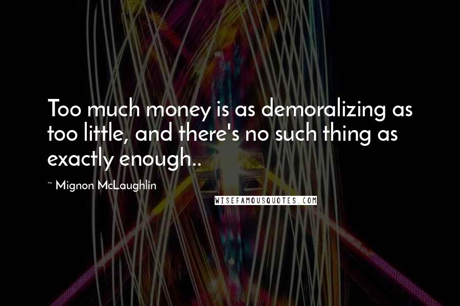 Mignon McLaughlin Quotes: Too much money is as demoralizing as too little, and there's no such thing as exactly enough..