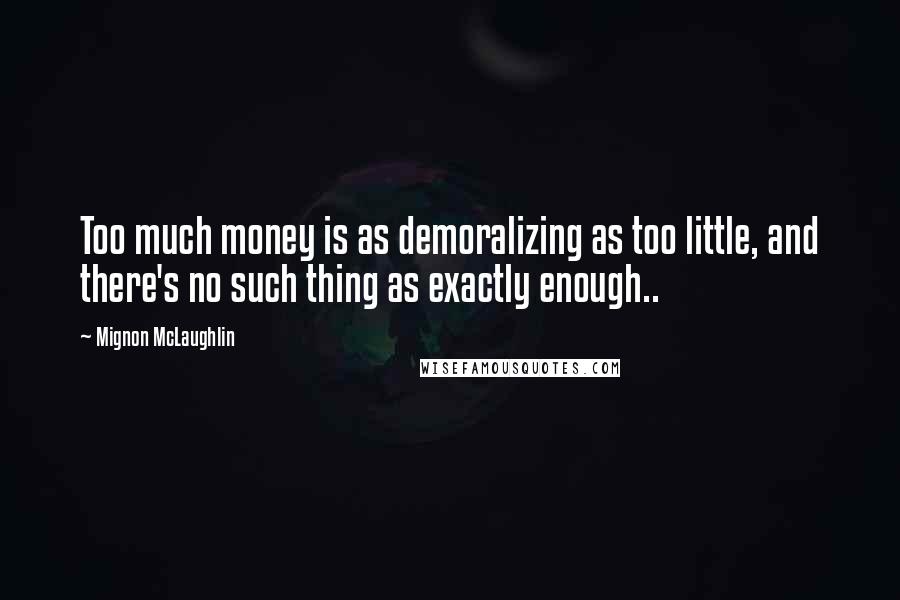 Mignon McLaughlin Quotes: Too much money is as demoralizing as too little, and there's no such thing as exactly enough..