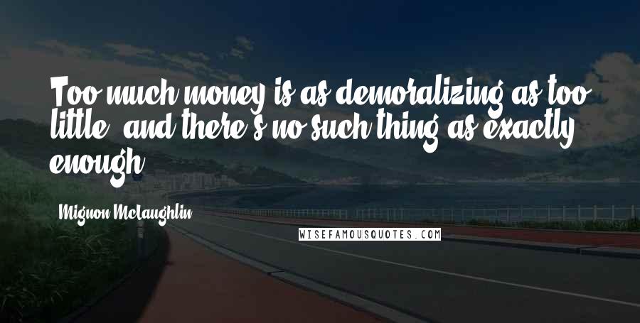 Mignon McLaughlin Quotes: Too much money is as demoralizing as too little, and there's no such thing as exactly enough..