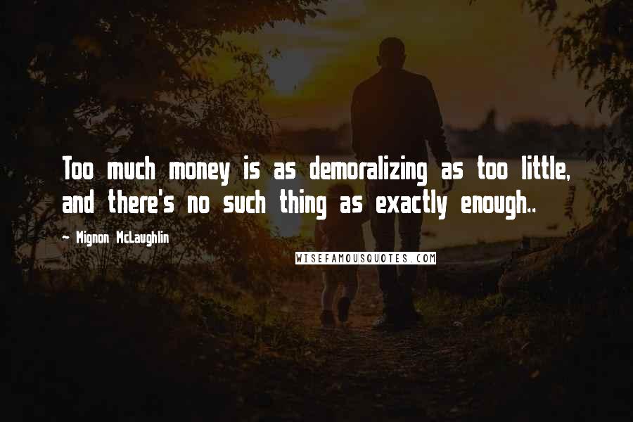Mignon McLaughlin Quotes: Too much money is as demoralizing as too little, and there's no such thing as exactly enough..