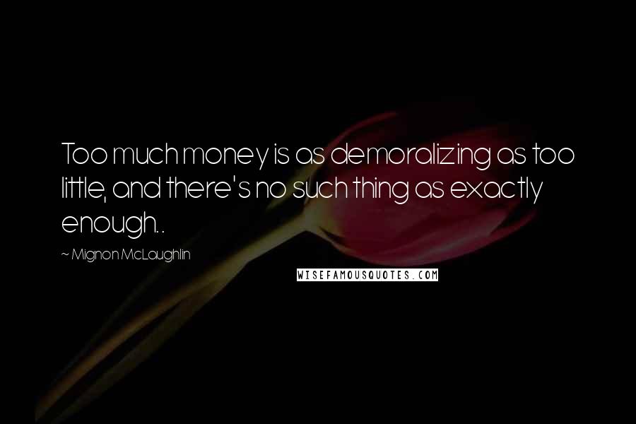 Mignon McLaughlin Quotes: Too much money is as demoralizing as too little, and there's no such thing as exactly enough..