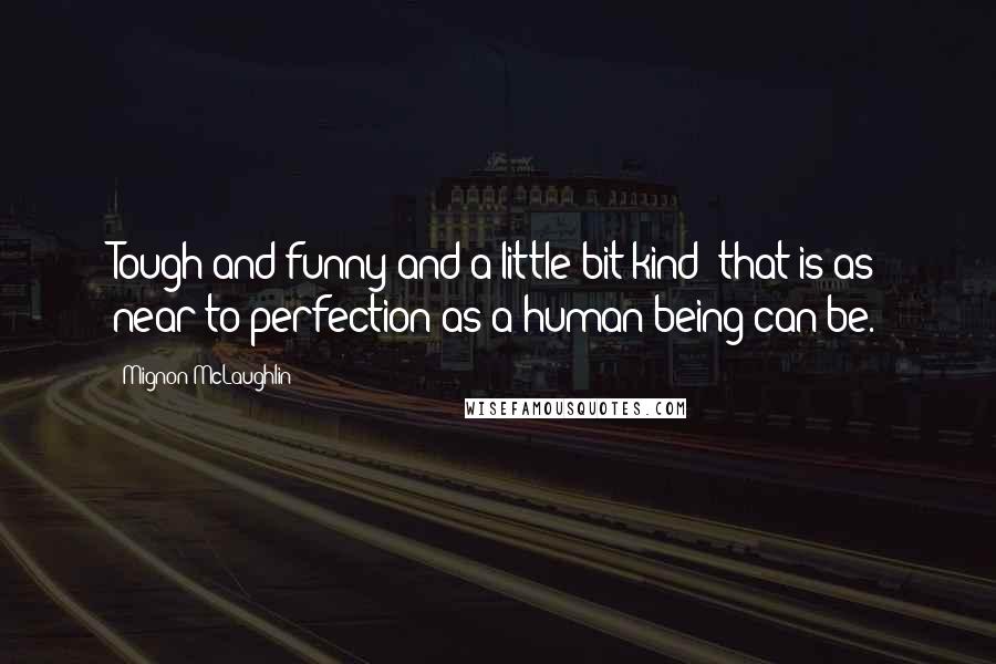 Mignon McLaughlin Quotes: Tough and funny and a little bit kind: that is as near to perfection as a human being can be.