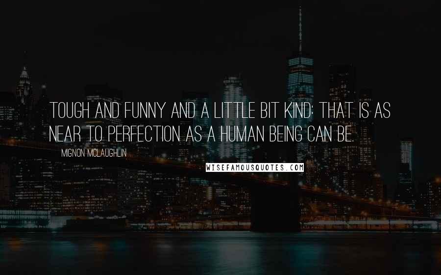 Mignon McLaughlin Quotes: Tough and funny and a little bit kind: that is as near to perfection as a human being can be.