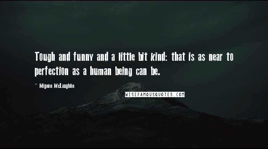 Mignon McLaughlin Quotes: Tough and funny and a little bit kind: that is as near to perfection as a human being can be.