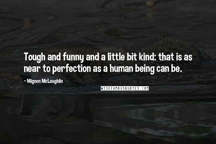 Mignon McLaughlin Quotes: Tough and funny and a little bit kind: that is as near to perfection as a human being can be.