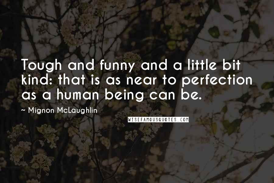 Mignon McLaughlin Quotes: Tough and funny and a little bit kind: that is as near to perfection as a human being can be.