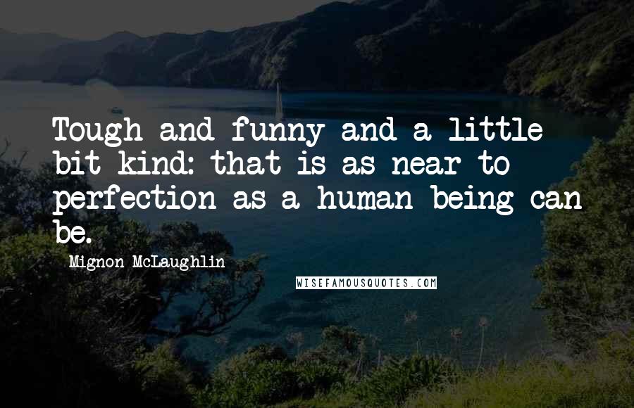 Mignon McLaughlin Quotes: Tough and funny and a little bit kind: that is as near to perfection as a human being can be.