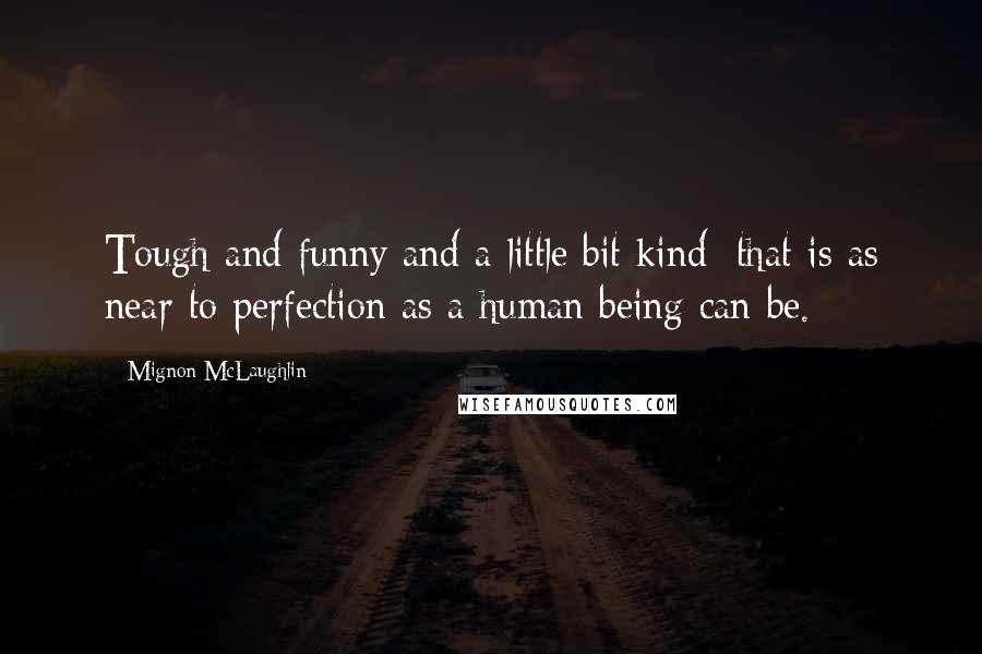 Mignon McLaughlin Quotes: Tough and funny and a little bit kind: that is as near to perfection as a human being can be.