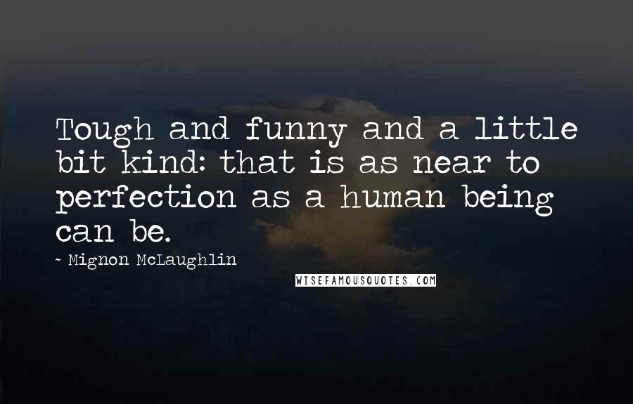 Mignon McLaughlin Quotes: Tough and funny and a little bit kind: that is as near to perfection as a human being can be.