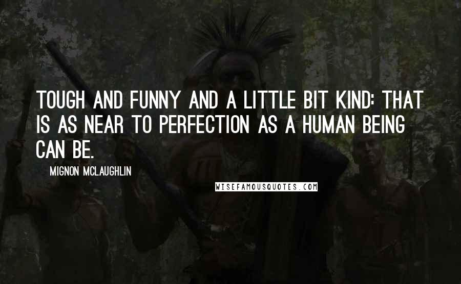 Mignon McLaughlin Quotes: Tough and funny and a little bit kind: that is as near to perfection as a human being can be.