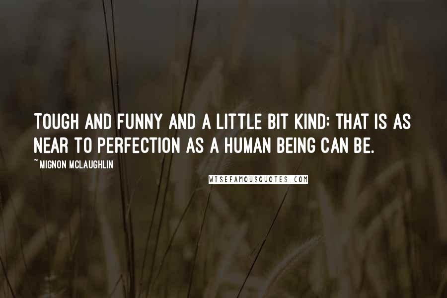 Mignon McLaughlin Quotes: Tough and funny and a little bit kind: that is as near to perfection as a human being can be.