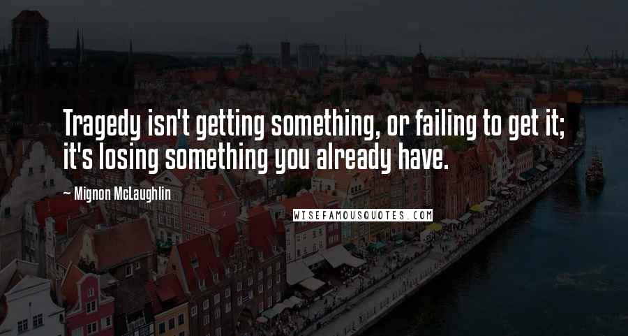 Mignon McLaughlin Quotes: Tragedy isn't getting something, or failing to get it; it's losing something you already have.