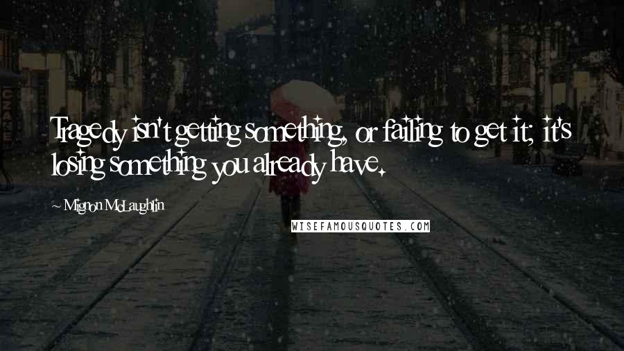 Mignon McLaughlin Quotes: Tragedy isn't getting something, or failing to get it; it's losing something you already have.