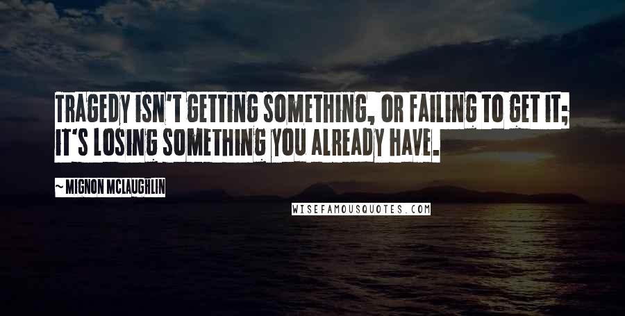 Mignon McLaughlin Quotes: Tragedy isn't getting something, or failing to get it; it's losing something you already have.
