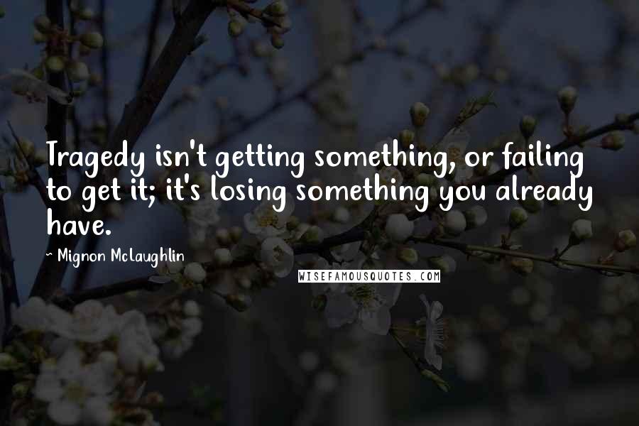 Mignon McLaughlin Quotes: Tragedy isn't getting something, or failing to get it; it's losing something you already have.