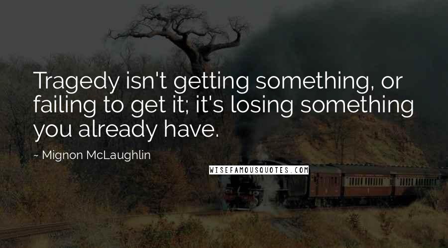 Mignon McLaughlin Quotes: Tragedy isn't getting something, or failing to get it; it's losing something you already have.