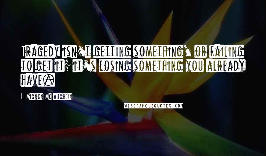 Mignon McLaughlin Quotes: Tragedy isn't getting something, or failing to get it; it's losing something you already have.