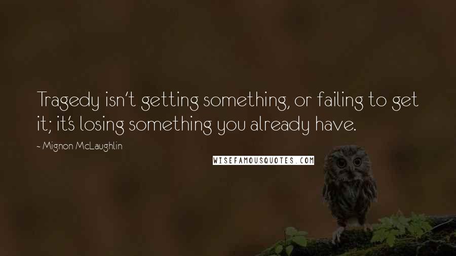 Mignon McLaughlin Quotes: Tragedy isn't getting something, or failing to get it; it's losing something you already have.