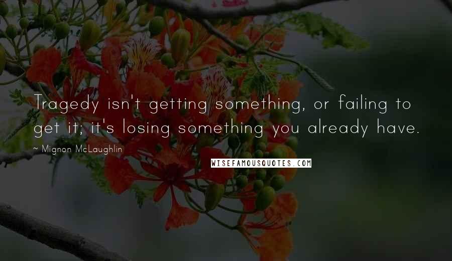 Mignon McLaughlin Quotes: Tragedy isn't getting something, or failing to get it; it's losing something you already have.