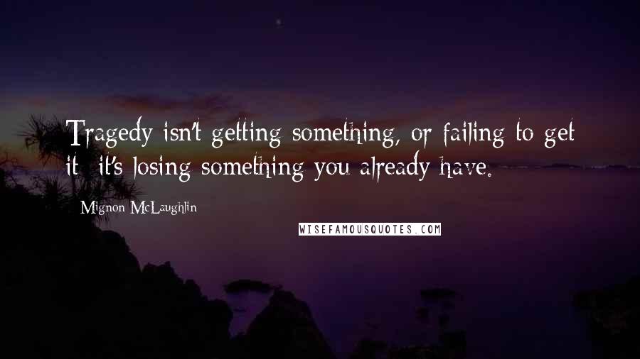 Mignon McLaughlin Quotes: Tragedy isn't getting something, or failing to get it; it's losing something you already have.