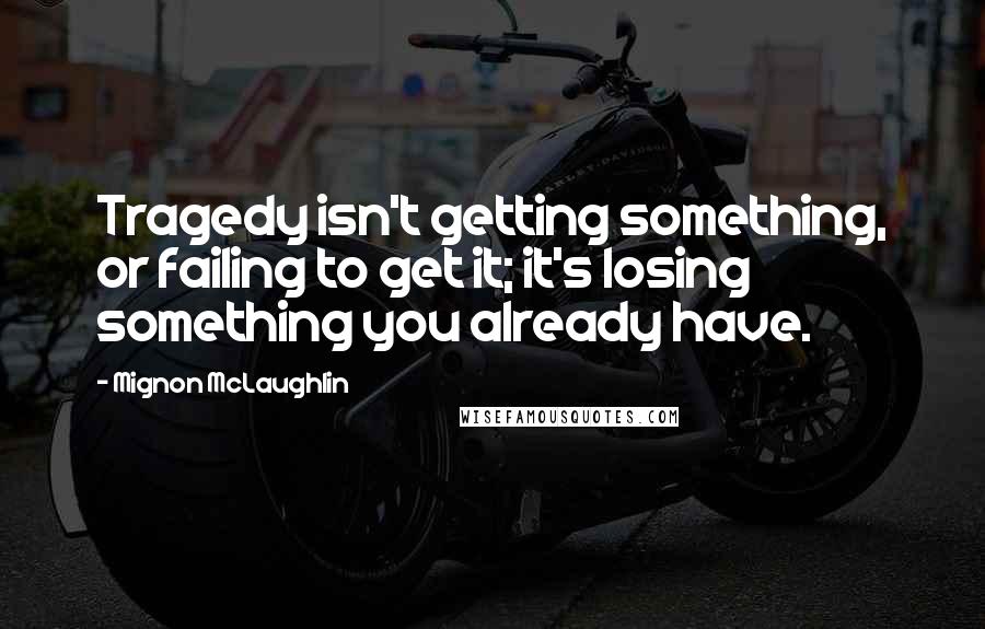 Mignon McLaughlin Quotes: Tragedy isn't getting something, or failing to get it; it's losing something you already have.