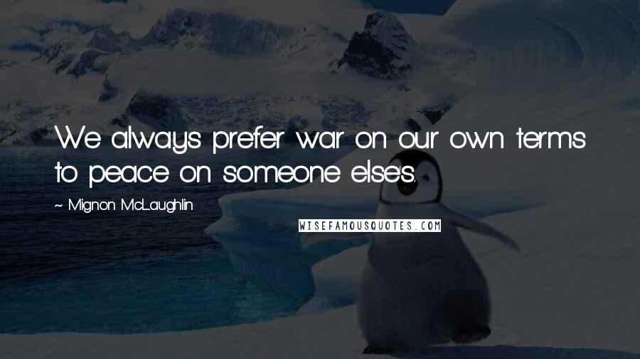 Mignon McLaughlin Quotes: We always prefer war on our own terms to peace on someone else's.