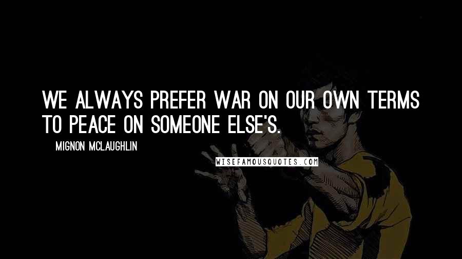 Mignon McLaughlin Quotes: We always prefer war on our own terms to peace on someone else's.
