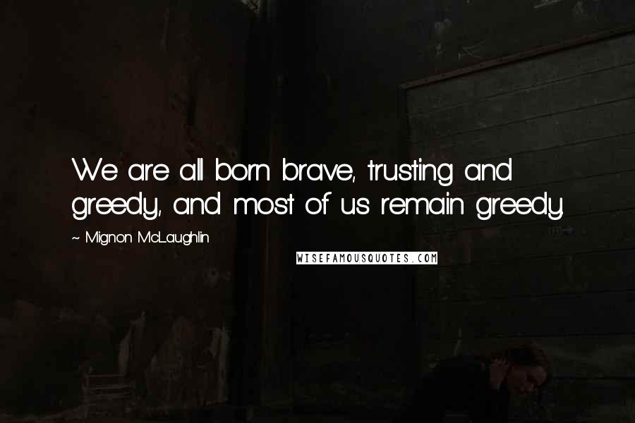 Mignon McLaughlin Quotes: We are all born brave, trusting and greedy, and most of us remain greedy.