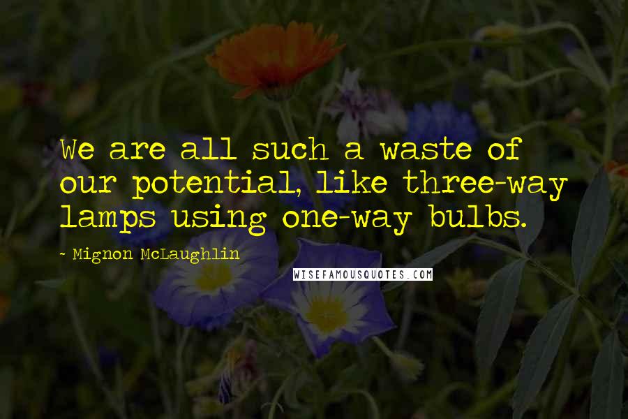 Mignon McLaughlin Quotes: We are all such a waste of our potential, like three-way lamps using one-way bulbs.
