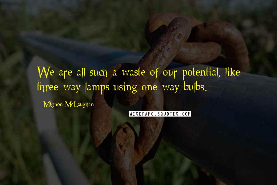Mignon McLaughlin Quotes: We are all such a waste of our potential, like three-way lamps using one-way bulbs.