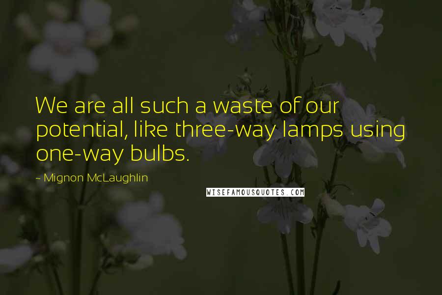 Mignon McLaughlin Quotes: We are all such a waste of our potential, like three-way lamps using one-way bulbs.