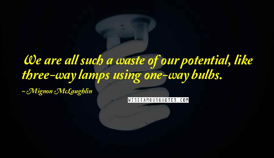 Mignon McLaughlin Quotes: We are all such a waste of our potential, like three-way lamps using one-way bulbs.