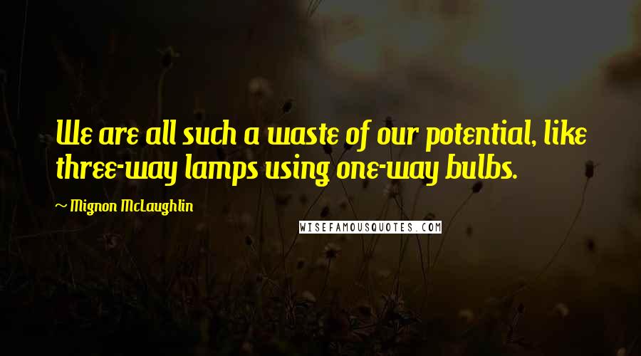 Mignon McLaughlin Quotes: We are all such a waste of our potential, like three-way lamps using one-way bulbs.