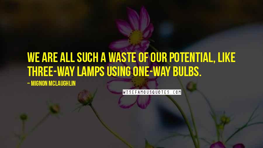 Mignon McLaughlin Quotes: We are all such a waste of our potential, like three-way lamps using one-way bulbs.