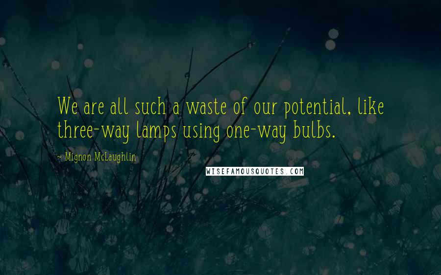 Mignon McLaughlin Quotes: We are all such a waste of our potential, like three-way lamps using one-way bulbs.