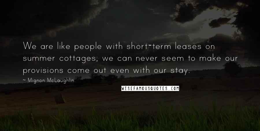 Mignon McLaughlin Quotes: We are like people with short-term leases on summer cottages; we can never seem to make our provisions come out even with our stay.