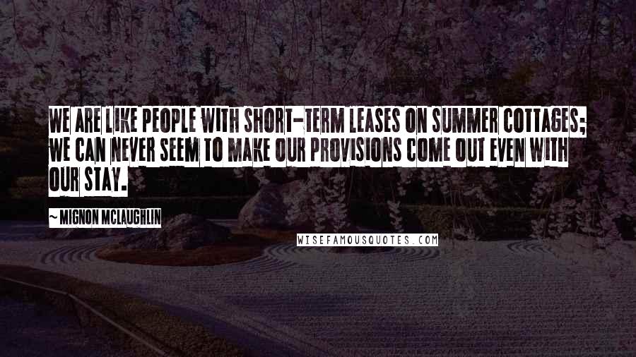 Mignon McLaughlin Quotes: We are like people with short-term leases on summer cottages; we can never seem to make our provisions come out even with our stay.