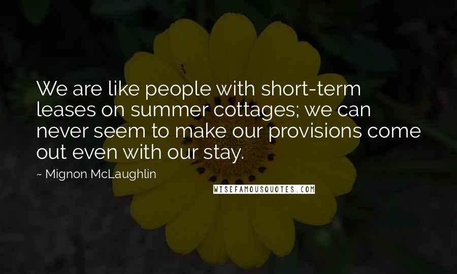 Mignon McLaughlin Quotes: We are like people with short-term leases on summer cottages; we can never seem to make our provisions come out even with our stay.