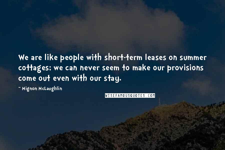 Mignon McLaughlin Quotes: We are like people with short-term leases on summer cottages; we can never seem to make our provisions come out even with our stay.