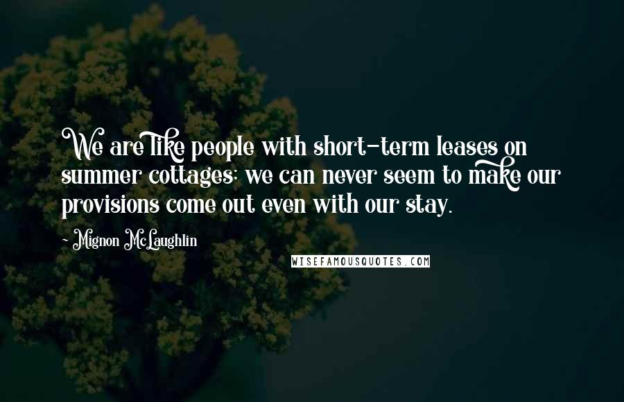 Mignon McLaughlin Quotes: We are like people with short-term leases on summer cottages; we can never seem to make our provisions come out even with our stay.