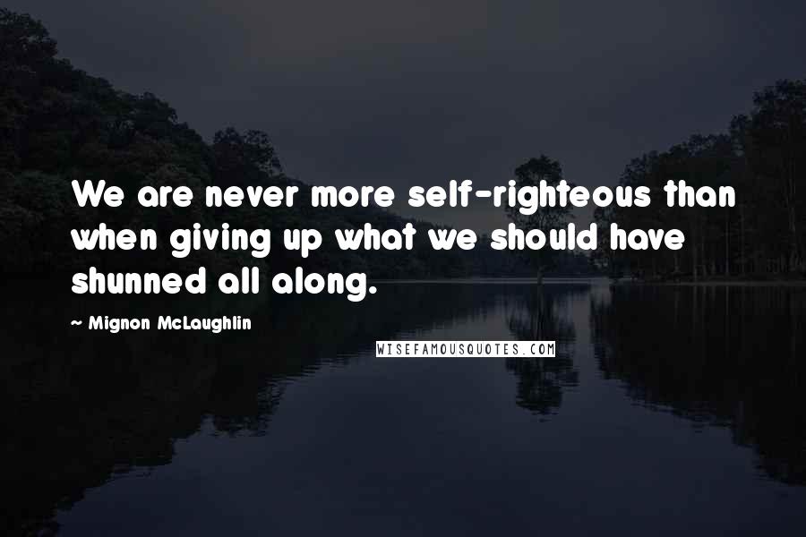 Mignon McLaughlin Quotes: We are never more self-righteous than when giving up what we should have shunned all along.