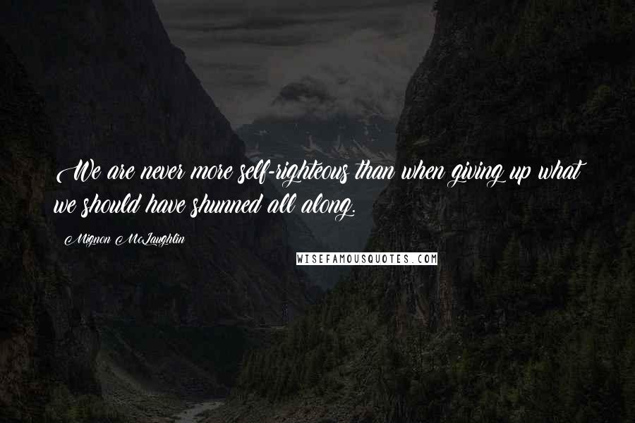 Mignon McLaughlin Quotes: We are never more self-righteous than when giving up what we should have shunned all along.